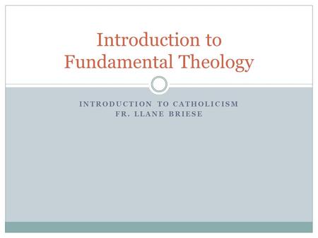 INTRODUCTION TO CATHOLICISM FR. LLANE BRIESE Introduction to Fundamental Theology.