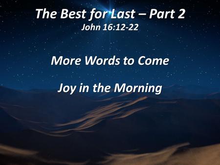 The Best for Last – Part 2 John 16:12-22 More Words to Come Joy in the Morning.