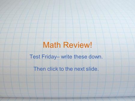 Math Review! Test Friday– write these down. Then click to the next slide.