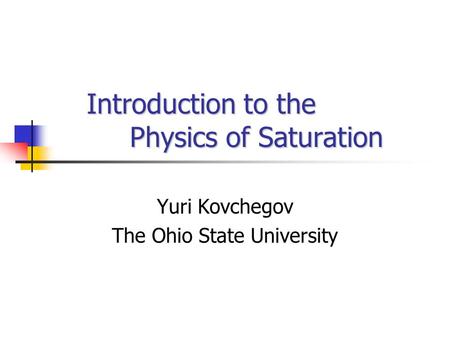 Introduction to the Physics of Saturation Introduction to the Physics of Saturation Yuri Kovchegov The Ohio State University.