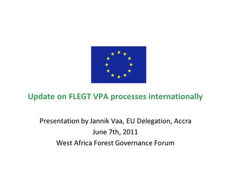 Update on FLEGT VPA processes internationally Presentation by Jannik Vaa, EU Delegation, Accra June 7th, 2011 West Africa Forest Governance Forum.