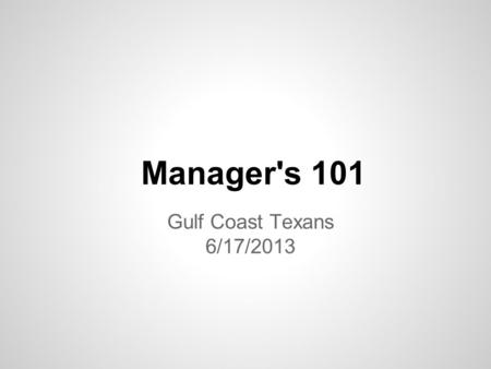 Gulf Coast Texans 6/17/2013 Manager's 101. Team Manager *Job description – in Manager’s manual *Select Commissioner – help Managers *Outcomes *Shared.