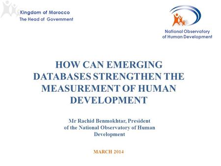 HOW CAN EMERGING DATABASES STRENGTHEN THE MEASUREMENT OF HUMAN DEVELOPMENT MARCH 2014 Mr Rachid Benmokhtar, President of the National Observatory of Human.