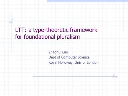 LTT: a type-theoretic framework for foundational pluralism Zhaohui Luo Dept of Computer Science Royal Holloway, Univ of London.