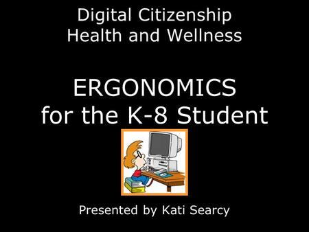 Digital Citizenship Health and Wellness ERGONOMICS for the K-8 Student Presented by Kati Searcy.