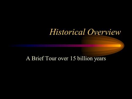 Historical Overview A Brief Tour over 15 billion years.
