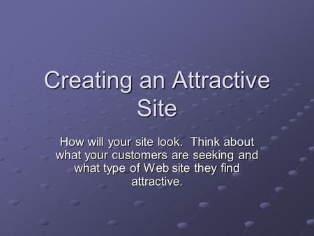 Creating an Attractive Site How will your site look. Think about what your customers are seeking and what type of Web site they find attractive.