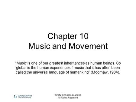 ©2012 Cengage Learning. All Rights Reserved. Chapter 10 Music and Movement “Music is one of our greatest inheritances as human beings. So global is the.
