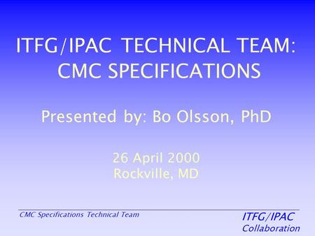 ITFG/IPAC Collaboration CMC Specifications Technical Team ITFG/IPAC TECHNICAL TEAM: CMC SPECIFICATIONS Presented by: Bo Olsson, PhD 26 April 2000 Rockville,