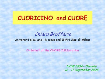 CUORICINO and CUORE Chiara Brofferio Università di Milano – Bicocca and INFN, Sez. di Milano NOW 2004 – Otranto 12 – 17 September 2004 On behalf of the.