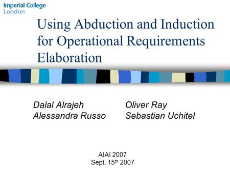 Using Abduction and Induction for Operational Requirements Elaboration Dalal Alrajeh Oliver Ray Alessandra RussoSebastian Uchitel AIAI 2007 Sept. 15 th.