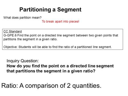 Partitioning a Segment CC Standard G-GPE.6 Find the point on a directed line segment between two given points that partitions the segment in a given ratio.
