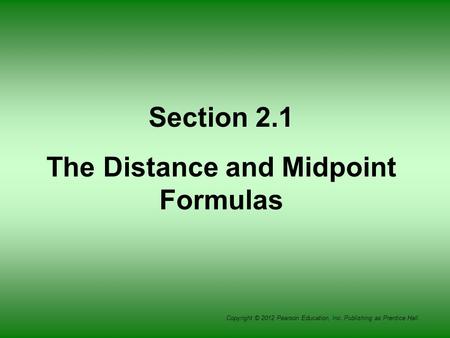 Copyright © 2012 Pearson Education, Inc. Publishing as Prentice Hall. Section 2.1 The Distance and Midpoint Formulas.