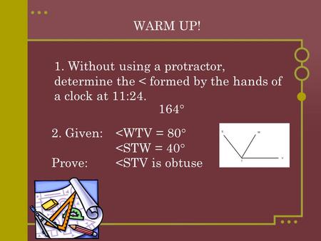 WARM UP! 1. Without using a protractor, determine the < formed by the hands of a clock at 11:24. 2. Given: 