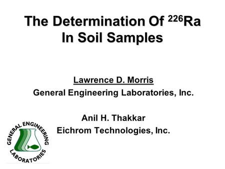 The Determination Of 226 Ra In Soil Samples Lawrence D. Morris General Engineering Laboratories, Inc. Anil H. Thakkar Eichrom Technologies, Inc.
