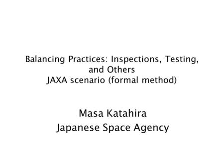 Balancing Practices: Inspections, Testing, and Others JAXA scenario (formal method) Masa Katahira Japanese Space Agency.