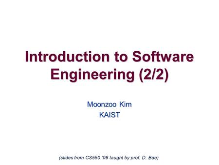 Introduction to Software Engineering (2/2) Moonzoo Kim KAIST (slides from CS550 ‘06 taught by prof. D. Bae)