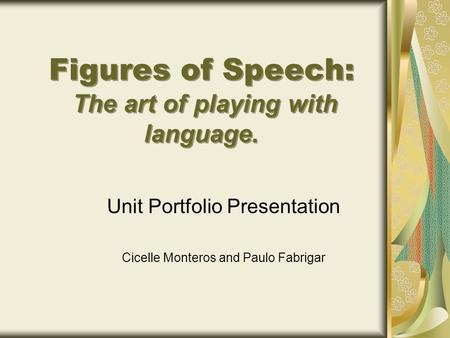 Figures of Speech: The art of playing with language. Unit Portfolio Presentation Cicelle Monteros and Paulo Fabrigar.