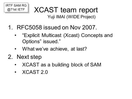 XCAST team report Yuji IMAI (WIDE Project) 1.RFC5058 issued on Nov 2007. “Explicit Multicast (Xcast) Concepts and Options” issued.” What we’ve achieve,