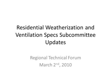 Residential Weatherization and Ventilation Specs Subcommittee Updates Regional Technical Forum March 2 nd, 2010.