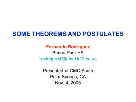SOME THEOREMS AND POSTULATES Fernando Rodriguez Buena Park HS Presented at CMC South Palm Springs, CA Nov. 4, 2005.