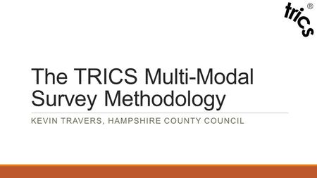 The TRICS Multi-Modal Survey Methodology KEVIN TRAVERS, HAMPSHIRE COUNTY COUNCIL.