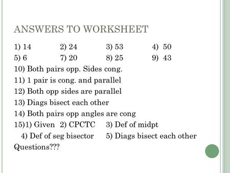 ANSWERS TO WORKSHEET 1) 14 2) 24 3) 53 4) 50 5) 6 7) 20 8) 25 9) 43 10) Both pairs opp. Sides cong. 11) 1 pair is cong. and parallel 12) Both opp sides.