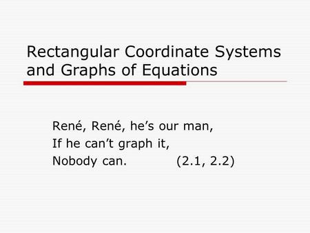 Rectangular Coordinate Systems and Graphs of Equations René, René, he’s our man, If he can’t graph it, Nobody can.(2.1, 2.2)