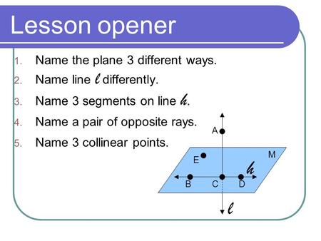 Lesson opener 1. Name the plane 3 different ways. 2. Name line l differently. 3. Name 3 segments on line h. 4. Name a pair of opposite rays. 5. Name 3.