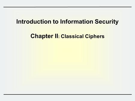 Introduction to Information Security Chapter II : Classical Ciphers.