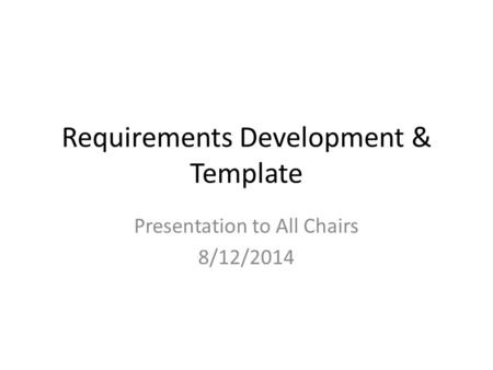 Requirements Development & Template Presentation to All Chairs 8/12/2014.