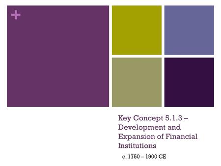 + Key Concept 5.1.3 – Development and Expansion of Financial Institutions c. 1750 – 1900 CE.
