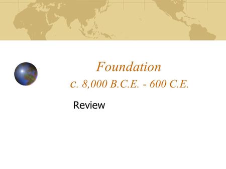 Foundation 	c. 8,000 B.C.E. - 600 C.E. Review.