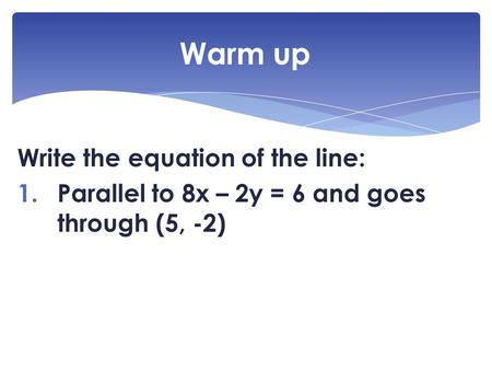 Write the equation of the line: 1.Parallel to 8x – 2y = 6 and goes through (5, -2) Warm up.