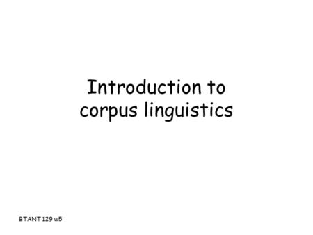 BTANT 129 w5 Introduction to corpus linguistics. BTANT 129 w5 Corpus The old school concept – A collection of texts especially if complete and self-contained: