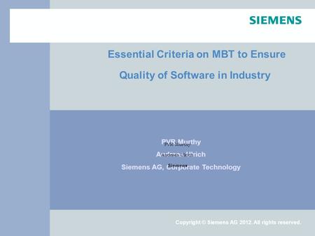 Copyright © Siemens AG 2012. All rights reserved. Essential Criteria on MBT to Ensure Quality of Software in Industry PVR Murthy Andreas Ulrich Siemens.