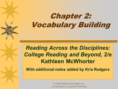 © 2005 Pearson Education Inc., publishing as Longman Publishers Chapter 2: Vocabulary Building Reading Across the Disciplines: College Reading and Beyond,