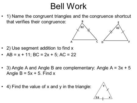 Bell Work 1) Name the congruent triangles and the congruence shortcut that verifies their congruence: 2) Use segment addition to find x AB = x + 11; BC.