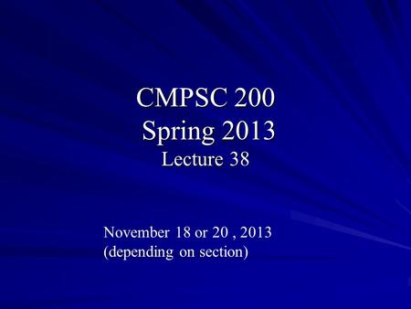 CMPSC 200 Spring 2013 Lecture 38 November 18 or 20, 2013 (depending on section)