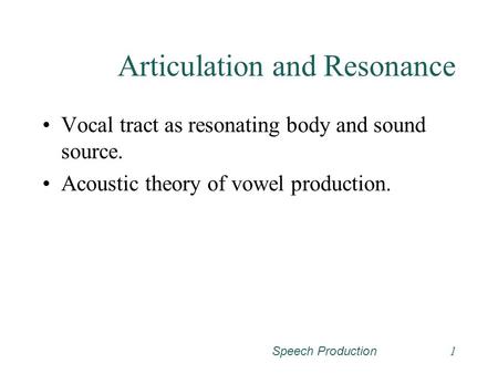 Speech Production1 Articulation and Resonance Vocal tract as resonating body and sound source. Acoustic theory of vowel production.