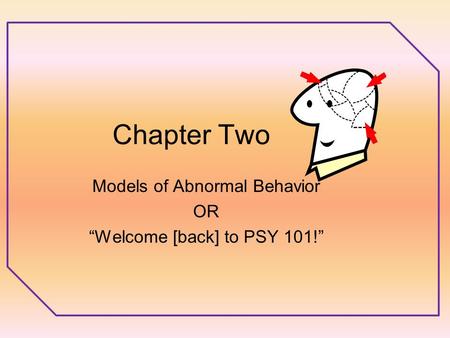 Chapter Two Models of Abnormal Behavior OR “Welcome [back] to PSY 101!”