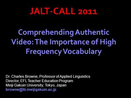 JALT-CALL 2011 Comprehending Authentic Video: The Importance of High Frequency Vocabulary Dr. Charles Browne, Professor of Applied Linguistics Director,