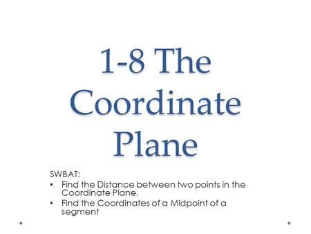 1-8 The Coordinate Plane SWBAT: Find the Distance between two points in the Coordinate Plane. Find the Coordinates of a Midpoint of a segment.