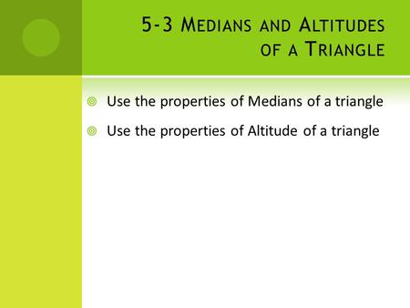 5-3 M EDIANS AND A LTITUDES OF A T RIANGLE  Use the properties of Medians of a triangle  Use the properties of Altitude of a triangle.