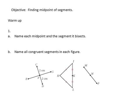Objective: Finding midpoint of segments. Warm up 1. a.Name each midpoint and the segment it bisects. b.Name all congruent segments in each figure.