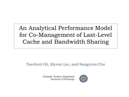An Analytical Performance Model for Co-Management of Last-Level Cache and Bandwidth Sharing Taecheol Oh, Kiyeon Lee, and Sangyeun Cho Computer Science.