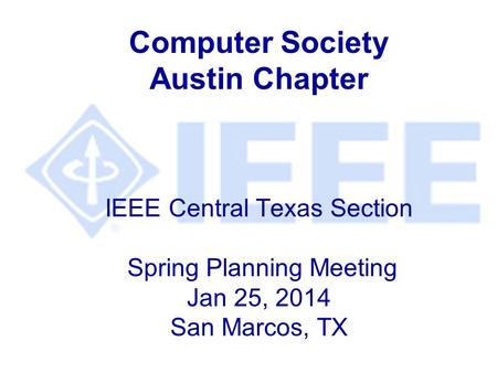 Computer Society Austin Chapter IEEE Central Texas Section Spring Planning Meeting Jan 25, 2014 San Marcos, TX.