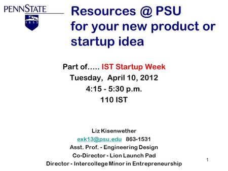1 PSU for your new product or startup idea Part of….. IST Startup Week Tuesday, April 10, 2012 4:15 - 5:30 p.m. 110 IST Liz Kisenwether