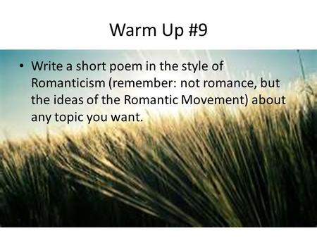 Warm Up #9 Write a short poem in the style of Romanticism (remember: not romance, but the ideas of the Romantic Movement) about any topic you want.