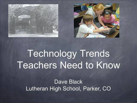 Technology Trends Teachers Need to Know Dave Black Lutheran High School, Parker, CO.